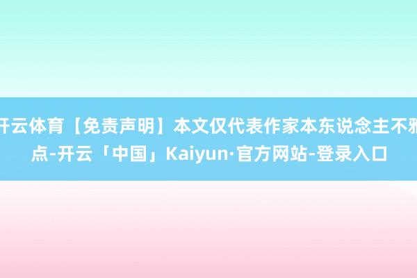 开云体育【免责声明】本文仅代表作家本东说念主不雅点-开云「中国」Kaiyun·官方网站-登录入口