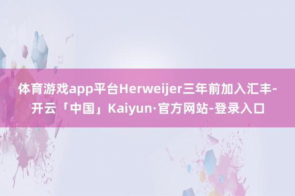 体育游戏app平台 Herweijer三年前加入汇丰-开云「中国」Kaiyun·官方网站-登录入口