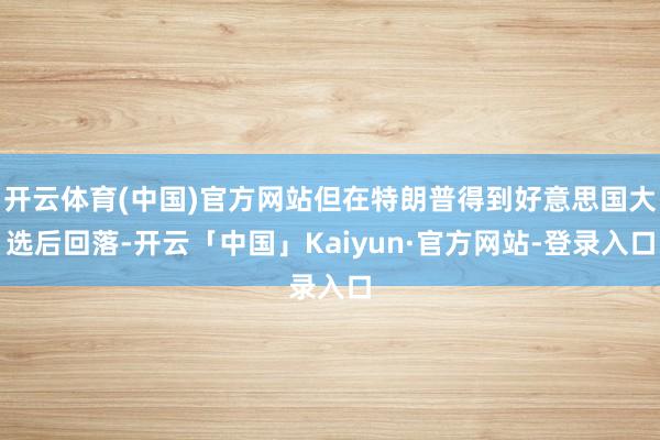 开云体育(中国)官方网站但在特朗普得到好意思国大选后回落-开云「中国」Kaiyun·官方网站-登录入口