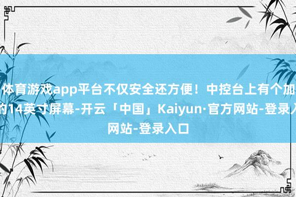 体育游戏app平台不仅安全还方便!中控台上有个加大的14英寸屏幕-开云「中国」Kaiyun·官方网站-登录入口