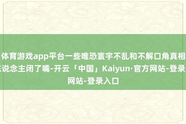 体育游戏app平台一些唯恐寰宇不乱和不解口角真相的东说念主闭了嘴-开云「中国」Kaiyun·官方网站-登录入口