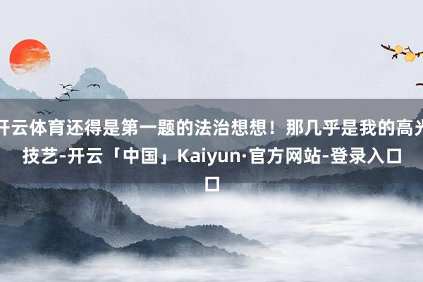 开云体育还得是第一题的法治想想!那几乎是我的高光技艺-开云「中国」Kaiyun·官方网站-登录入口