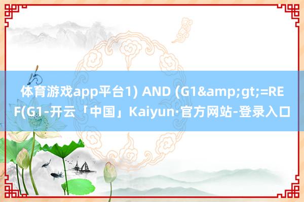 体育游戏app平台1) AND (G1>=REF(G1-开云「中国」Kaiyun·官方网站-登录入口