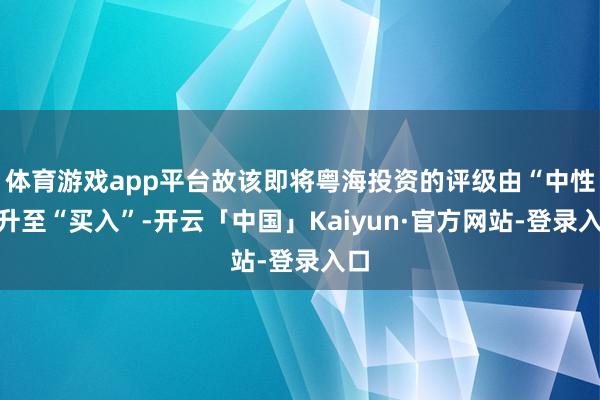 体育游戏app平台故该即将粤海投资的评级由“中性”升至“买入”-开云「中国」Kaiyun·官方网站-登录入口