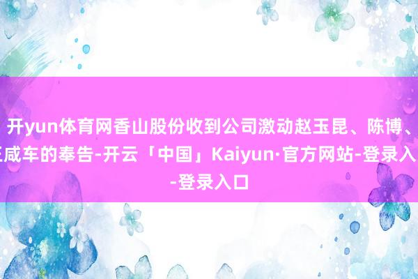 开yun体育网香山股份收到公司激动赵玉昆、陈博、王咸车的奉告-开云「中国」Kaiyun·官方网站-登录入口