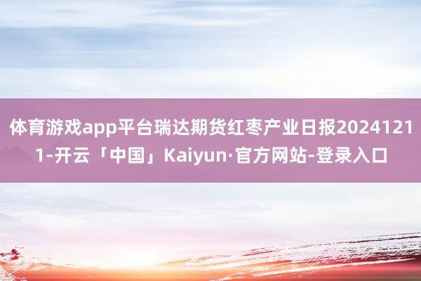 体育游戏app平台瑞达期货红枣产业日报20241211-开云「中国」Kaiyun·官方网站-登录入口
