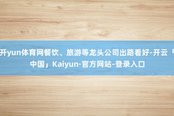开yun体育网餐饮、旅游等龙头公司出路看好-开云「中国」Kaiyun·官方网站-登录入口