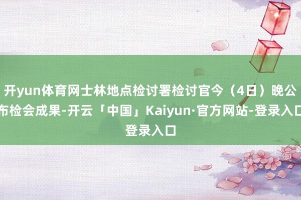 开yun体育网士林地点检讨署检讨官今(4日)晚公布检会成果-开云「中国」Kaiyun·官方网站-登录入口