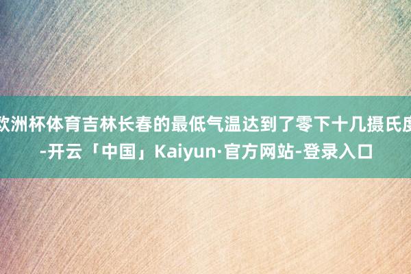 欧洲杯体育吉林长春的最低气温达到了零下十几摄氏度-开云「中国」Kaiyun·官方网站-登录入口