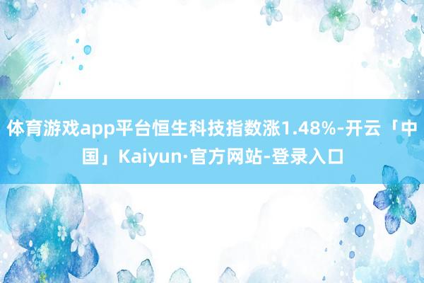 体育游戏app平台恒生科技指数涨1.48%-开云「中国」Kaiyun·官方网站-登录入口