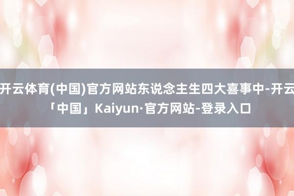 开云体育(中国)官方网站东说念主生四大喜事中-开云「中国」Kaiyun·官方网站-登录入口
