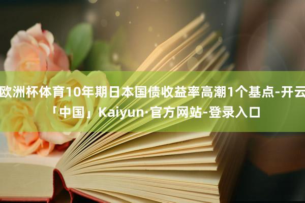 欧洲杯体育10年期日本国债收益率高潮1个基点-开云「中国」Kaiyun·官方网站-登录入口