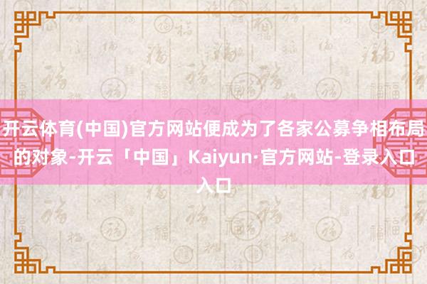 开云体育(中国)官方网站便成为了各家公募争相布局的对象-开云「中国」Kaiyun·官方网站-登录入口