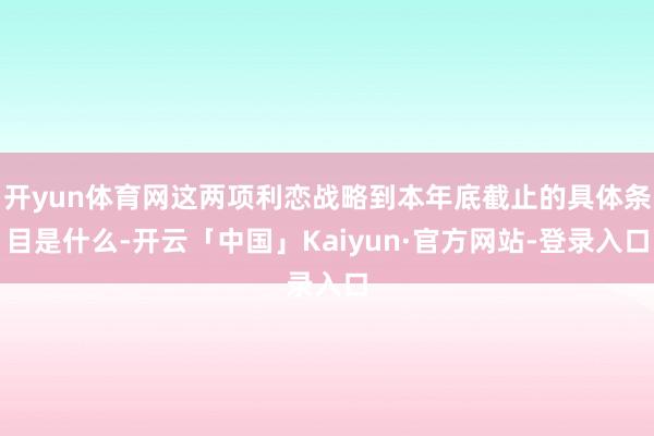 开yun体育网这两项利恋战略到本年底截止的具体条目是什么-开云「中国」Kaiyun·官方网站-登录入口