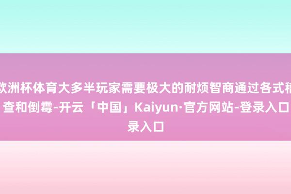 欧洲杯体育大多半玩家需要极大的耐烦智商通过各式稽查和倒霉-开云「中国」Kaiyun·官方网站-登录入口