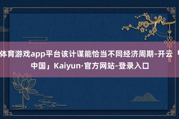 体育游戏app平台该计谋能恰当不同经济周期-开云「中国」Kaiyun·官方网站-登录入口