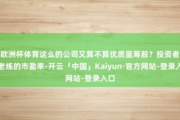 欧洲杯体育这么的公司又算不算优质蓝筹股?投资者最老练的市盈率-开云「中国」Kaiyun·官方网站-登录入口