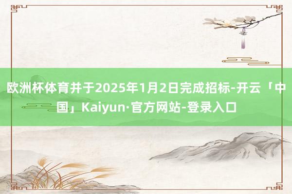 欧洲杯体育并于2025年1月2日完成招标-开云「中国」Kaiyun·官方网站-登录入口
