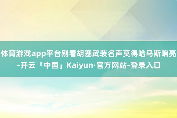 体育游戏app平台别看胡塞武装名声莫得哈马斯响亮-开云「中国」Kaiyun·官方网站-登录入口