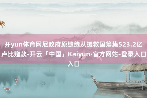 开yun体育网尼政府原缱绻从援救国筹集523.2亿卢比赠款-开云「中国」Kaiyun·官方网站-登录入口