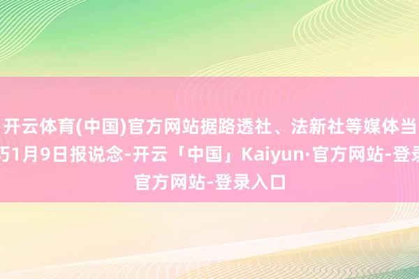 开云体育(中国)官方网站据路透社、法新社等媒体当地技巧1月9日报说念-开云「中国」Kaiyun·官方网站-登录入口