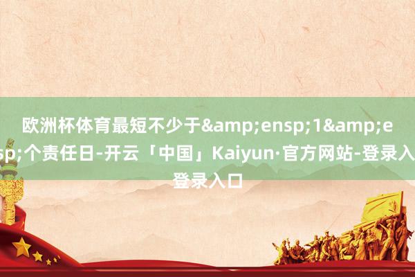 欧洲杯体育最短不少于 1 个责任日-开云「中国」Kaiyun·官方网站-登录入口