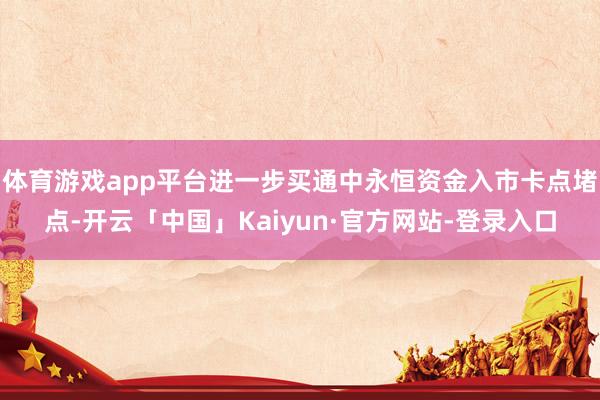 体育游戏app平台进一步买通中永恒资金入市卡点堵点-开云「中国」Kaiyun·官方网站-登录入口