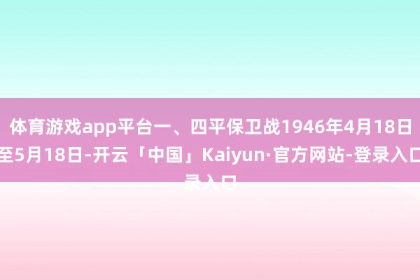 体育游戏app平台一、四平保卫战1946年4月18日至5月18日-开云「中国」Kaiyun·官方网站-登录入口