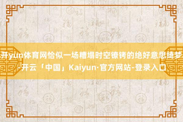 开yun体育网恰似一场糟塌时空镣铐的绝好意思绮梦-开云「中国」Kaiyun·官方网站-登录入口