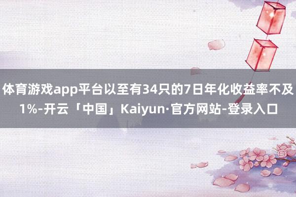 体育游戏app平台以至有34只的7日年化收益率不及1%-开云「中国」Kaiyun·官方网站-登录入口
