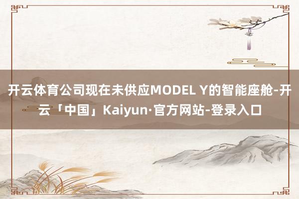 开云体育公司现在未供应MODEL Y的智能座舱-开云「中国」Kaiyun·官方网站-登录入口