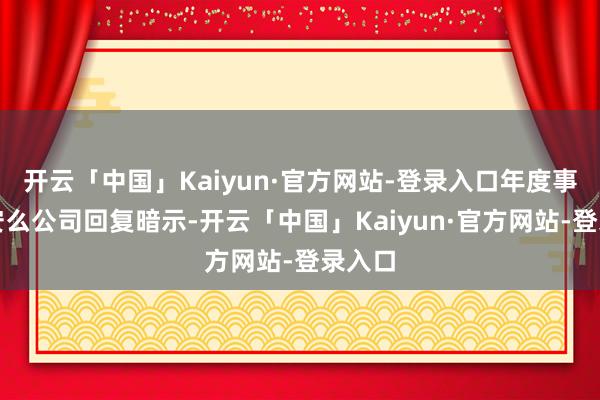 开云「中国」Kaiyun·官方网站-登录入口年度事迹欠安么公司回复暗示-开云「中国」Kaiyun·官方网站-登录入口