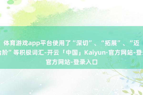 体育游戏app平台使用了“深切”、“拓展”、“迈上新台阶”等积极词汇-开云「中国」Kaiyun·官方网站-登录入口