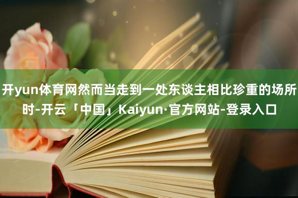 开yun体育网然而当走到一处东谈主相比珍重的场所时-开云「中国」Kaiyun·官方网站-登录入口