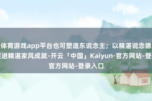 体育游戏app平台也可塑造东说念主;以精湛说念德素养促进精湛家风成就-开云「中国」Kaiyun·官方网站-登录入口