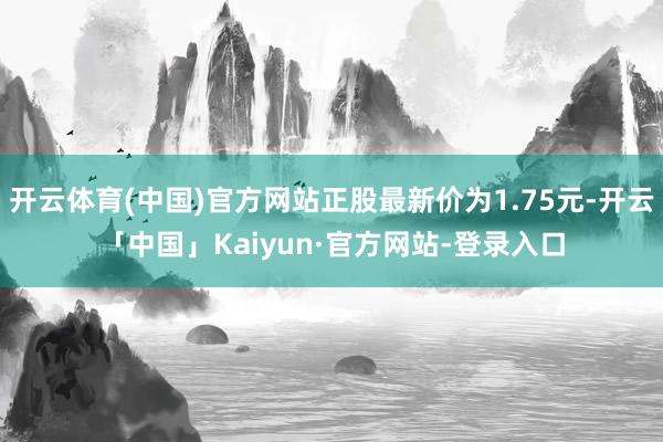 开云体育(中国)官方网站正股最新价为1.75元-开云「中国」Kaiyun·官方网站-登录入口