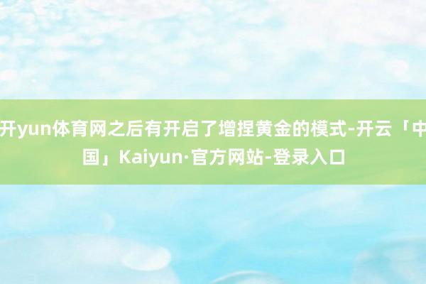 开yun体育网之后有开启了增捏黄金的模式-开云「中国」Kaiyun·官方网站-登录入口