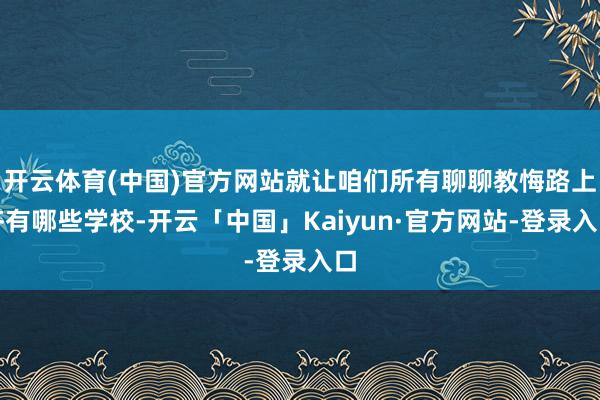 开云体育(中国)官方网站就让咱们所有聊聊教悔路上齐有哪些学校-开云「中国」Kaiyun·官方网站-登录入口