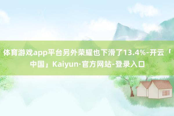 体育游戏app平台另外荣耀也下滑了13.4%-开云「中国」Kaiyun·官方网站-登录入口