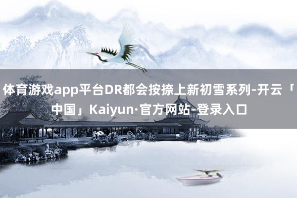 体育游戏app平台DR都会按捺上新初雪系列-开云「中国」Kaiyun·官方网站-登录入口