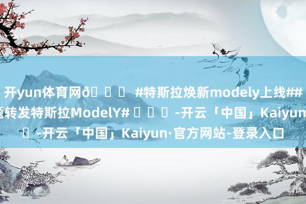 开yun体育网😂 #特斯拉焕新modely上线##雷军带小米YU7话题转发特斯拉ModelY# ​​​-开云「中国」Kaiyun·官方网站-登录入口