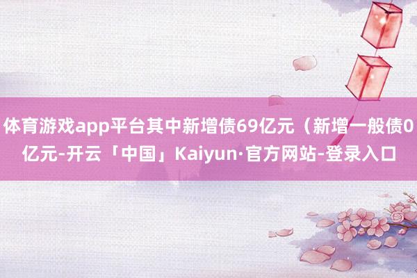 体育游戏app平台其中新增债69亿元(新增一般债0亿元-开云「中国」Kaiyun·官方网站-登录入口