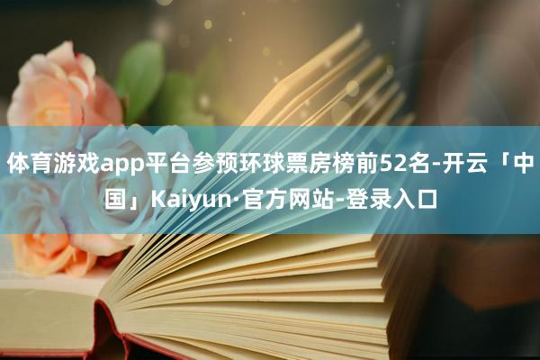 体育游戏app平台参预环球票房榜前52名-开云「中国」Kaiyun·官方网站-登录入口