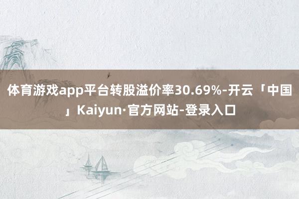 体育游戏app平台转股溢价率30.69%-开云「中国」Kaiyun·官方网站-登录入口