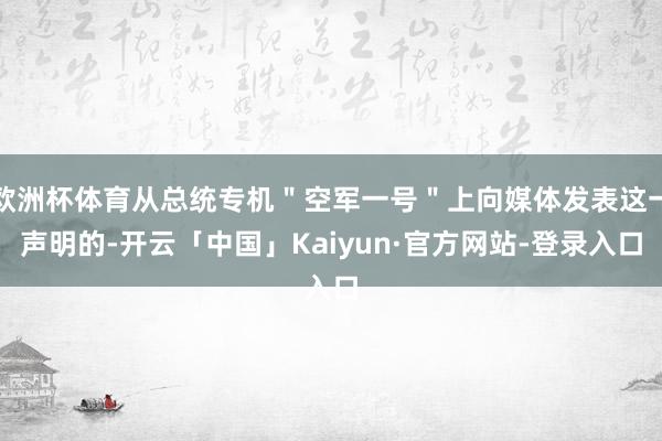 欧洲杯体育从总统专机"空军一号"上向媒体发表这一声明的-开云「中国」Kaiyun·官方网站-登录入口
