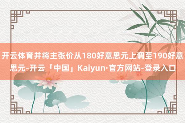 开云体育并将主张价从180好意思元上调至190好意思元-开云「中国」Kaiyun·官方网站-登录入口