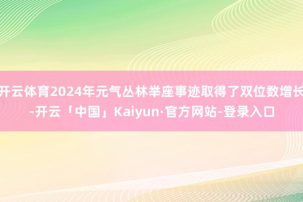 开云体育2024年元气丛林举座事迹取得了双位数增长-开云「中国」Kaiyun·官方网站-登录入口