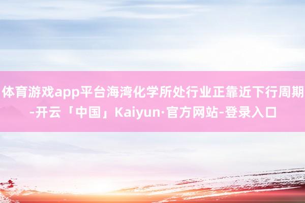 体育游戏app平台海湾化学所处行业正靠近下行周期-开云「中国」Kaiyun·官方网站-登录入口
