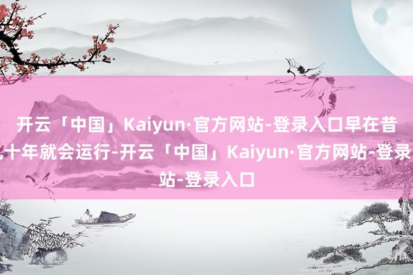开云「中国」Kaiyun·官方网站-登录入口早在昔时几十年就会运行-开云「中国」Kaiyun·官方网站-登录入口