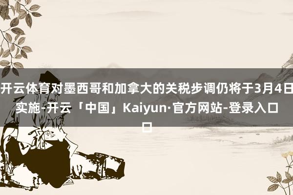 开云体育对墨西哥和加拿大的关税步调仍将于3月4日实施-开云「中国」Kaiyun·官方网站-登录入口